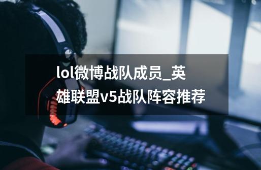 lol微博战队成员_英雄联盟v5战队阵容推荐-第1张-游戏信息-泓泰