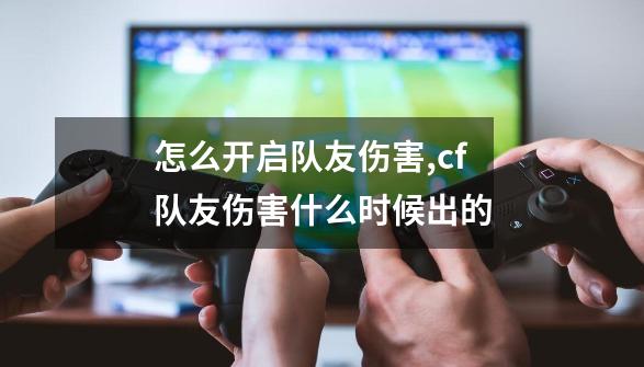 怎么开启队友伤害?,cf队友伤害什么时候出的-第1张-游戏信息-泓泰