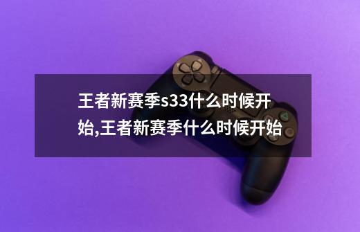 王者新赛季s33什么时候开始,王者新赛季什么时候开始-第1张-游戏信息-泓泰