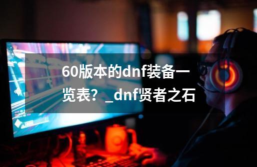 60版本的dnf装备一览表？_dnf贤者之石-第1张-游戏信息-泓泰