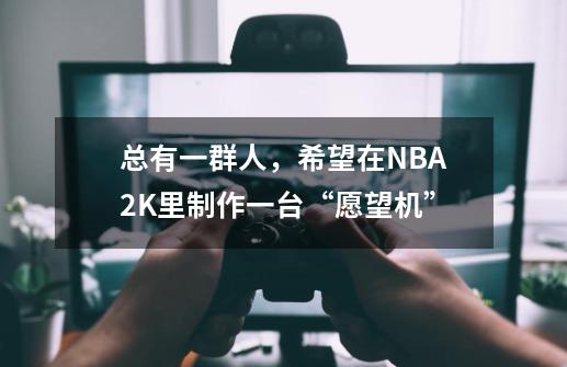 总有一群人，希望在NBA2K里制作一台“愿望机”-第1张-游戏信息-泓泰