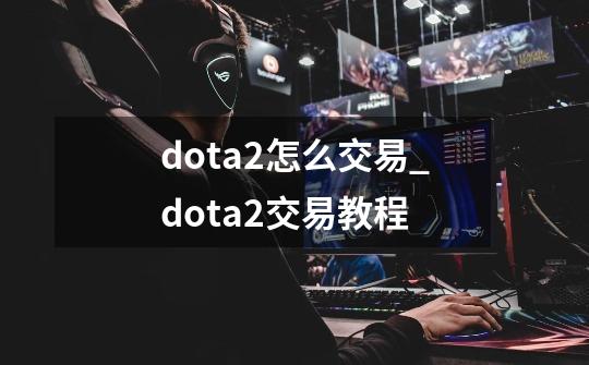 dota2怎么交易_dota2交易教程-第1张-游戏信息-泓泰