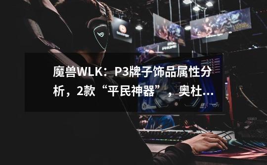 魔兽WLK：P3牌子饰品属性分析，2款“平民神器”，奥杜尔别消费了-第1张-游戏信息-泓泰