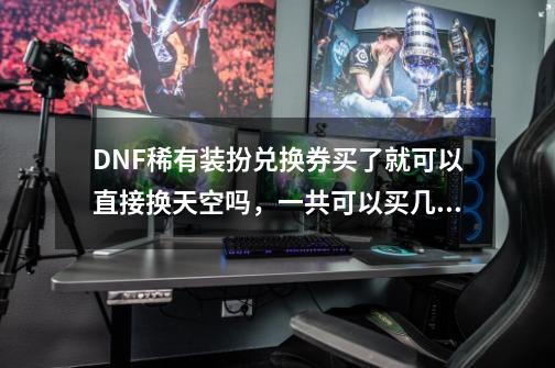 DNF稀有装扮兑换券买了就可以直接换天空吗，一共可以买几件，有什么条件吗_稀有装扮兑换券值得买吗-第1张-游戏信息-泓泰