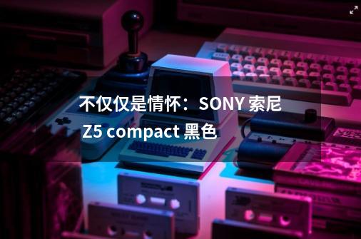 不仅仅是情怀：SONY 索尼 Z5 compact 黑色-第1张-游戏信息-泓泰