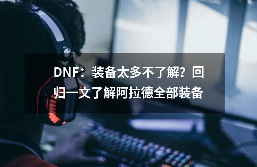 DNF：装备太多不了解？回归一文了解阿拉德全部装备-第1张-游戏信息-泓泰