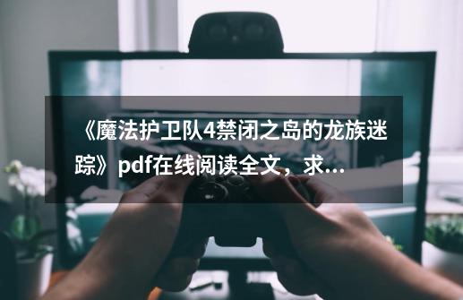 《魔法护卫队4禁闭之岛的龙族迷踪》pdf在线阅读全文，求百度网盘云资源_黑魔法之书安卓-第1张-游戏信息-泓泰