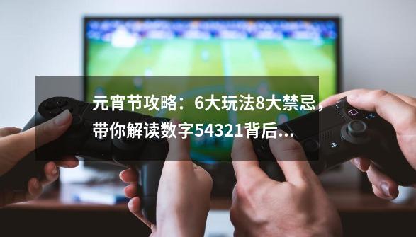 元宵节攻略：6大玩法8大禁忌，带你解读数字54321背后的神秘含义-第1张-游戏信息-泓泰