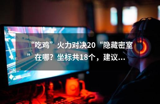 “吃鸡”火力对决2.0“隐藏密室”在哪？坐标共18个，建议收藏-第1张-游戏信息-泓泰