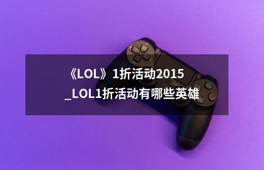 《LOL》1折活动2015_LOL1折活动有哪些英雄-第1张-游戏信息-泓泰