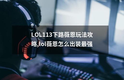 LOL11.3下路薇恩玩法攻略,lol薇恩怎么出装最强-第1张-游戏信息-泓泰