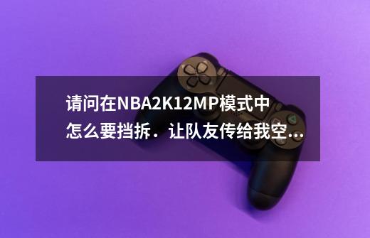 请问在NBA2K12MP模式中怎么要挡拆．让队友传给我空接_nba2kol2怎么呼叫挡拆手柄-第1张-游戏信息-泓泰