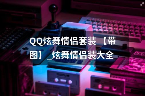 QQ炫舞情侣套装 【带图】_炫舞情侣装大全-第1张-游戏信息-泓泰