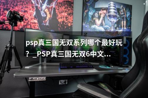 psp真三国无双系列哪个最好玩？_PSP真三国无双6中文版-第1张-游戏信息-泓泰