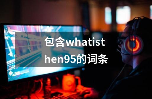 包含whatisthen95的词条-第1张-游戏信息-泓泰