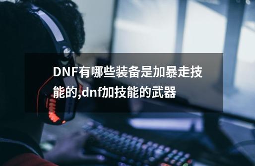 DNF有哪些装备是加暴走技能的,dnf加技能的武器-第1张-游戏信息-泓泰