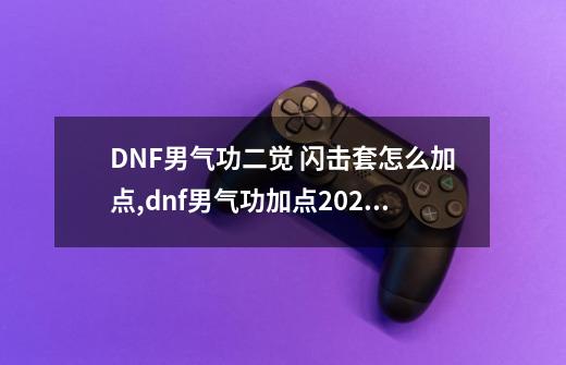 DNF男气功二觉 闪击套怎么加点,dnf男气功加点2023加的-第1张-游戏信息-泓泰