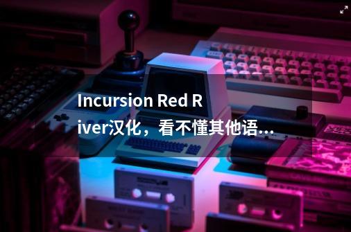 Incursion Red River汉化，看不懂其他语言版，这个方法快试试！-第1张-游戏信息-泓泰