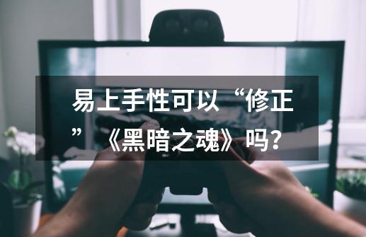 易上手性可以“修正”《黑暗之魂》吗？-第1张-游戏信息-泓泰