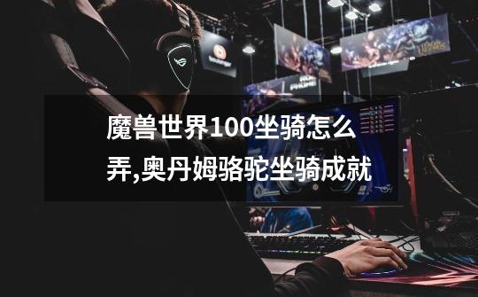 魔兽世界100坐骑怎么弄,奥丹姆骆驼坐骑成就-第1张-游戏信息-泓泰