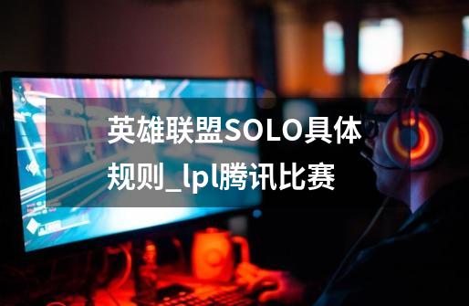 英雄联盟SOLO具体规则_lpl腾讯比赛-第1张-游戏信息-泓泰