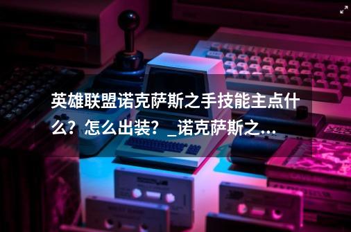 英雄联盟诺克萨斯之手技能主点什么？怎么出装？_诺克萨斯之手出装2023-第1张-游戏信息-泓泰