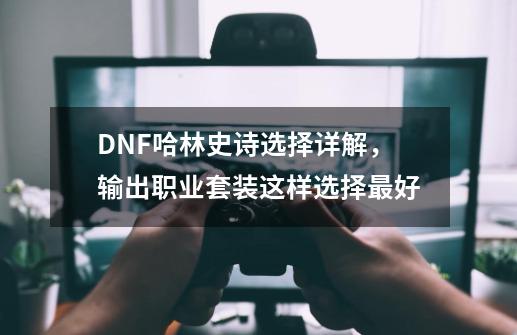 DNF哈林史诗选择详解，输出职业套装这样选择最好-第1张-游戏信息-泓泰