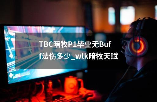 TBC暗牧P1毕业无Buff法伤多少_wlk暗牧天赋-第1张-游戏信息-泓泰