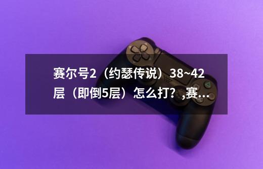 赛尔号2（约瑟传说）38~42层（即倒5层）怎么打？,赛尔号卡多奇-第1张-游戏信息-泓泰