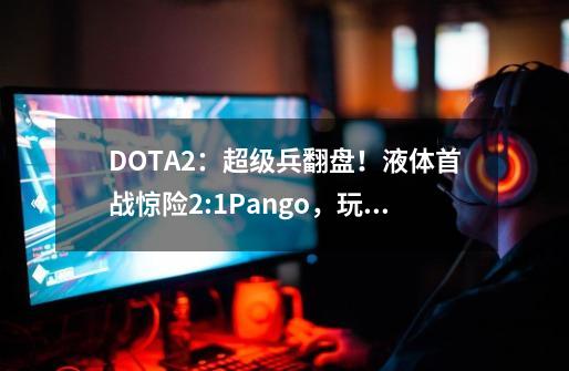 DOTA2：超级兵翻盘！液体首战惊险2:1Pango，玩家：大牛爹！-第1张-游戏信息-泓泰