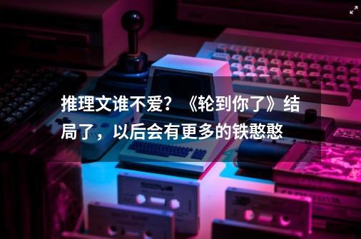 推理文谁不爱？《轮到你了》结局了，以后会有更多的铁憨憨-第1张-游戏信息-泓泰