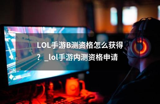 LOL手游B测资格怎么获得？_lol手游内测资格申请-第1张-游戏信息-泓泰