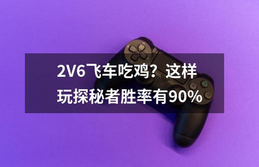 2V6飞车吃鸡？这样玩探秘者胜率有90%-第1张-游戏信息-泓泰