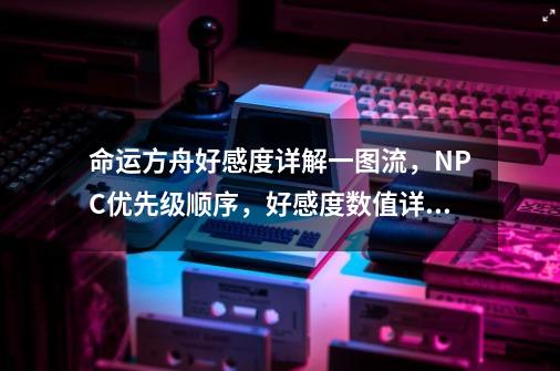 命运方舟好感度详解一图流，NPC优先级顺序，好感度数值详细查询-第1张-游戏信息-泓泰