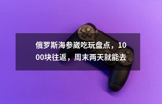 俄罗斯海参崴吃玩盘点，1000块往返，周末两天就能去-第1张-游戏信息-泓泰