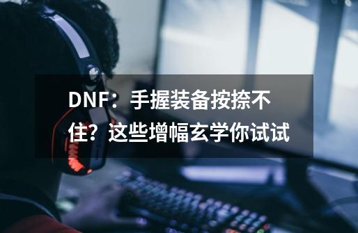 DNF：手握装备按捺不住？这些增幅玄学你试试-第1张-游戏信息-泓泰