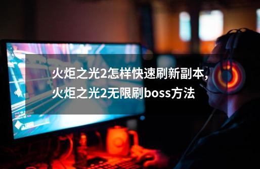 火炬之光2怎样快速刷新副本,火炬之光2无限刷boss方法-第1张-游戏信息-泓泰