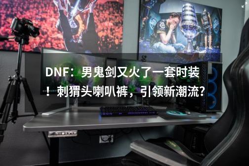 DNF：男鬼剑又火了一套时装！刺猬头+喇叭裤，引领新潮流？-第1张-游戏信息-泓泰