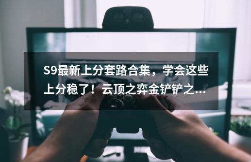 S9最新上分套路合集，学会这些上分稳了！云顶之弈/金铲铲之战-第1张-游戏信息-泓泰