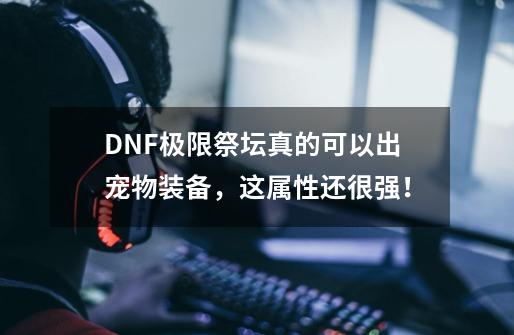 DNF极限祭坛真的可以出宠物装备，这属性还很强！-第1张-游戏信息-泓泰