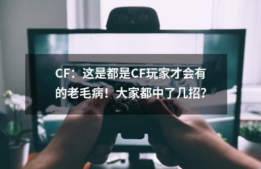 CF：这是都是CF玩家才会有的老毛病！大家都中了几招？-第1张-游戏信息-泓泰