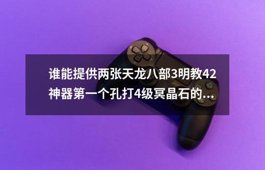 谁能提供两张天龙八部3明教42神器第一个孔打4级冥晶石的和4级红晶石的效果图,天龙八部怀旧服明教怎么打宝石-第1张-游戏信息-泓泰