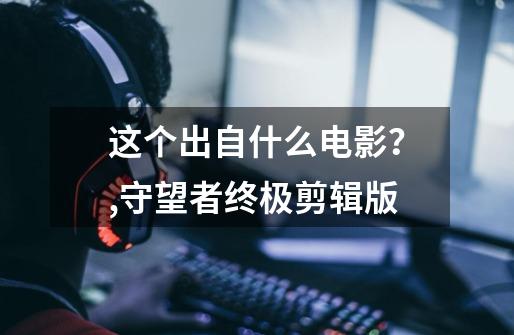 这个出自什么电影？,守望者终极剪辑版-第1张-游戏信息-泓泰