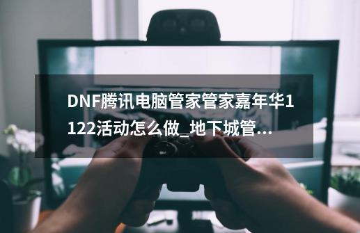 DNF腾讯电脑管家管家嘉年华11.22活动怎么做_地下城管家活动领不了-第1张-游戏信息-泓泰