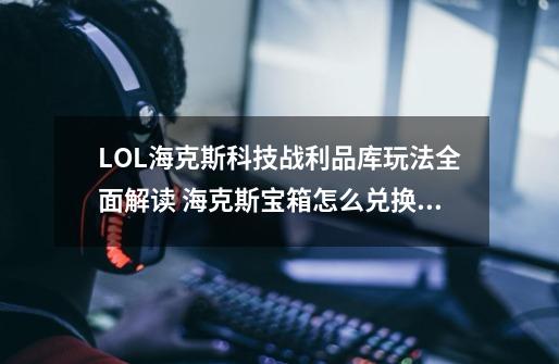 LOL海克斯科技战利品库玩法全面解读 海克斯宝箱怎么兑换皮肤_lol海克斯战利品-第1张-游戏信息-泓泰