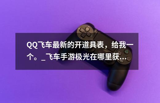 QQ飞车最新的开道具表，给我一个。_飞车手游极光在哪里获得-第1张-游戏信息-泓泰