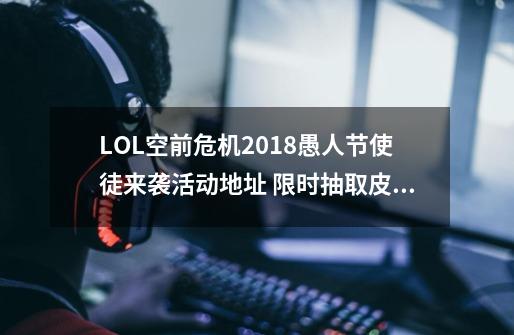 LOL空前危机2018愚人节使徒来袭活动地址 限时抽取皮肤-第1张-游戏信息-泓泰