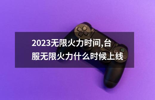 2023无限火力时间,台服无限火力什么时候上线-第1张-游戏信息-泓泰