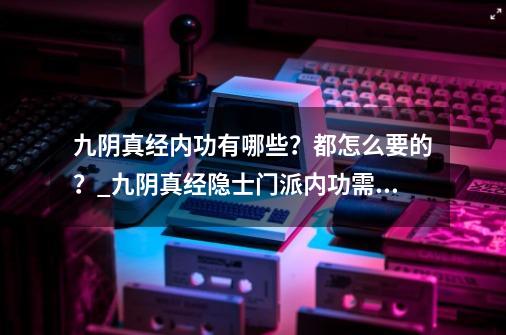 九阴真经内功有哪些？都怎么要的？_九阴真经隐士门派内功需要修多少-第1张-游戏信息-泓泰