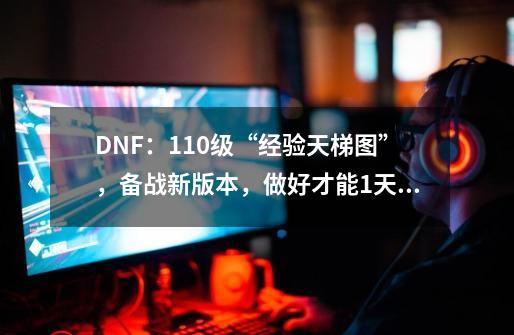 DNF：110级“经验天梯图”，备战新版本，做好才能1天满级-第1张-游戏信息-泓泰